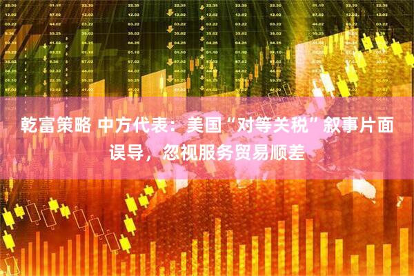 乾富策略 中方代表：美国“对等关税”叙事片面误导，忽视服务贸易顺差