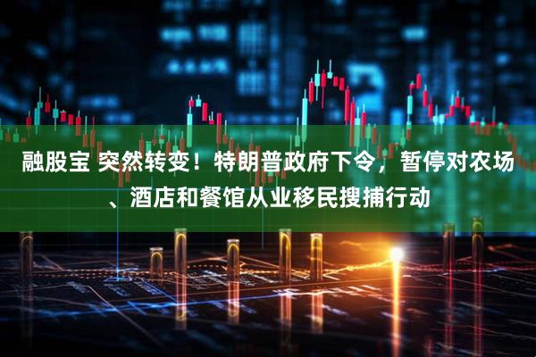 融股宝 突然转变！特朗普政府下令，暂停对农场、酒店和餐馆从业移民搜捕行动