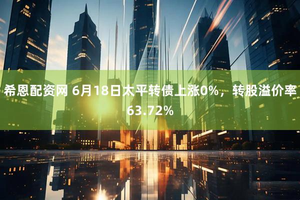 希恩配资网 6月18日太平转债上涨0%，转股溢价率63.72%