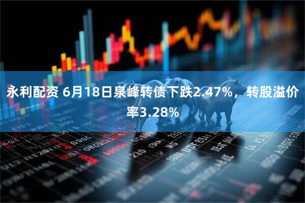永利配资 6月18日泉峰转债下跌2.47%，转股溢价率3.28%