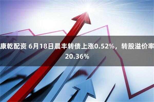 康乾配资 6月18日晨丰转债上涨0.52%，转股溢价率20.36%