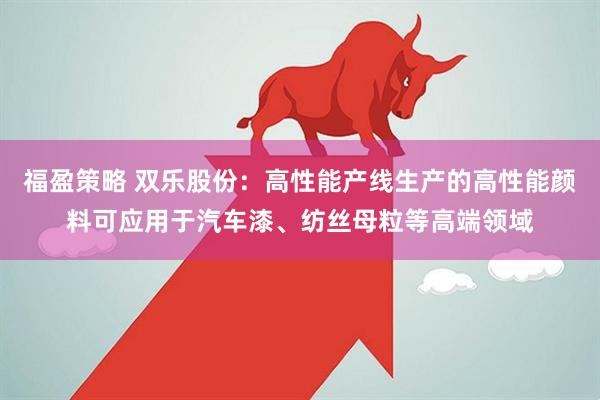 福盈策略 双乐股份：高性能产线生产的高性能颜料可应用于汽车漆、纺丝母粒等高端领域