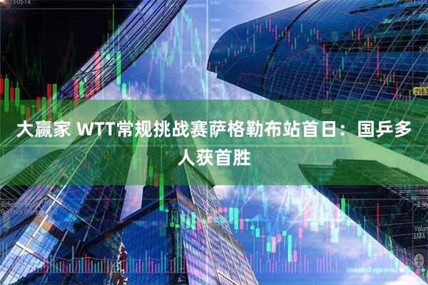 大赢家 WTT常规挑战赛萨格勒布站首日：国乒多人获首胜