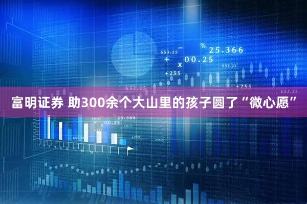 富明证券 助300余个大山里的孩子圆了“微心愿”