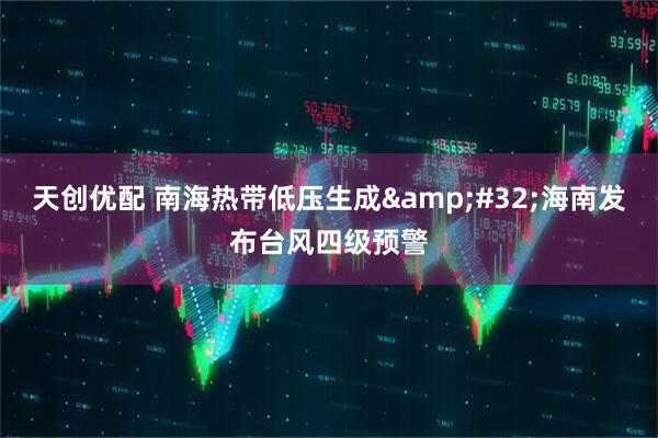 天创优配 南海热带低压生成&#32;海南发布台风四级预警