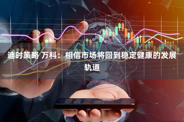 迪时策略 万科：相信市场将回到稳定健康的发展轨道