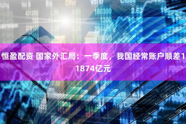 恒盈配资 国家外汇局：一季度，我国经常账户顺差11874亿元