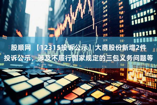股顺网 【12315投诉公示】大商股份新增2件投诉公示，涉及不履行国家规定的三包义务问题等
