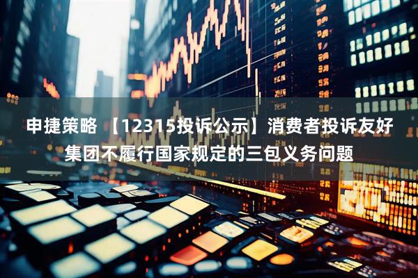 申捷策略 【12315投诉公示】消费者投诉友好集团不履行国家规定的三包义务问题