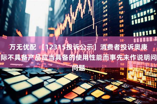 万无优配 【12315投诉公示】消费者投诉奥康国际不具备产品应当具备的使用性能而事先未作说明问题