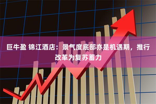 巨牛盈 锦江酒店：景气度底部亦是机遇期，推行改革为复苏蓄力