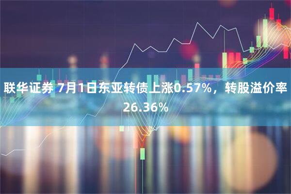 联华证券 7月1日东亚转债上涨0.57%，转股溢价率26.36%