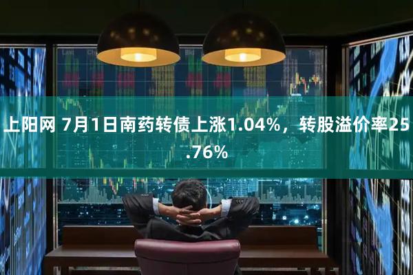 上阳网 7月1日南药转债上涨1.04%，转股溢价率25.76%
