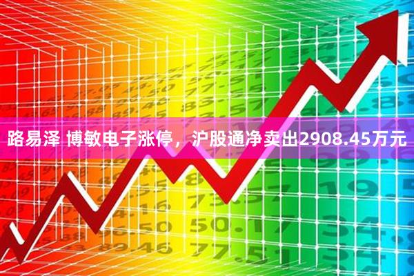 路易泽 博敏电子涨停，沪股通净卖出2908.45万元