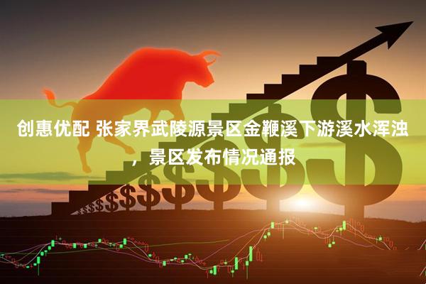 创惠优配 张家界武陵源景区金鞭溪下游溪水浑浊，景区发布情况通报