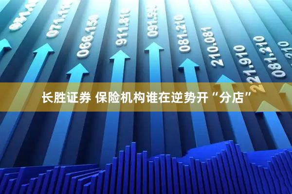 长胜证券 保险机构谁在逆势开“分店”