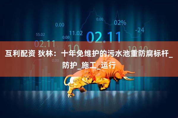 互利配资 狄林：十年免维护的污水池重防腐标杆_防护_施工_运行