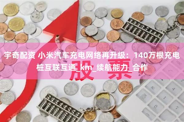 宇奇配资 小米汽车充电网络再升级：140万根充电桩互联互通_km_续航能力_合作