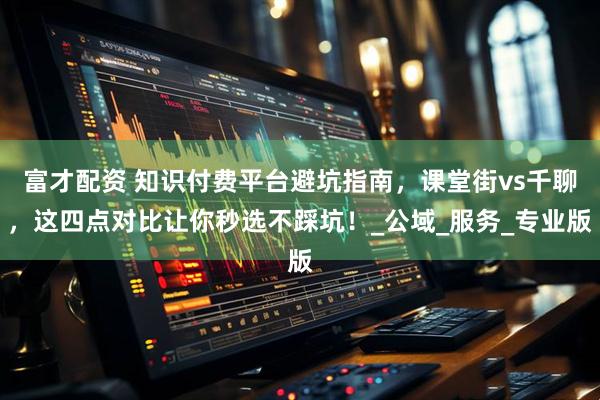 富才配资 知识付费平台避坑指南，课堂街vs千聊，这四点对比让你秒选不踩坑！_公域_服务_专业版