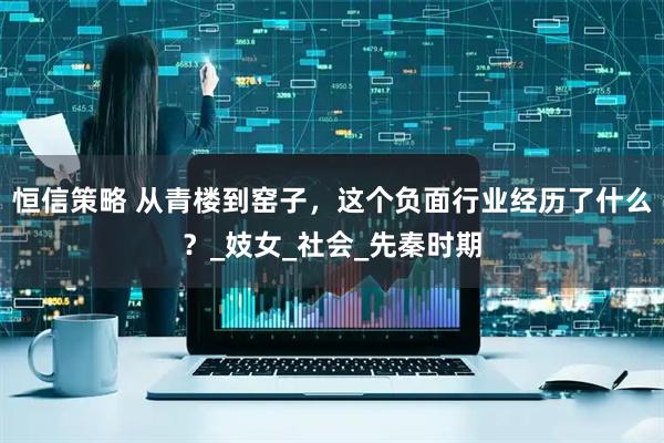 恒信策略 从青楼到窑子，这个负面行业经历了什么？_妓女_社会_先秦时期