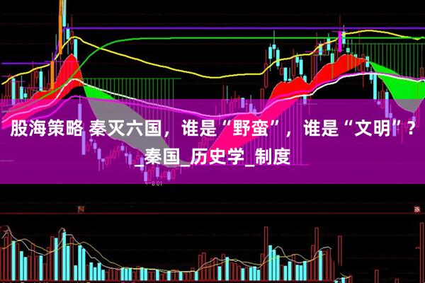 股海策略 秦灭六国，谁是“野蛮”，谁是“文明”？_秦国_历史学_制度