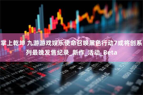 掌上乾坤 九游游戏娱乐使命召唤黑色行动7或将创系列最晚发售纪录_新作_活动_Beta