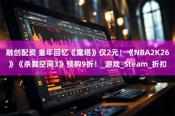融创配资 童年回忆《魔塔》仅2元！《NBA2K26》《杀戮空间3》预购9折！_游戏_Steam_折扣