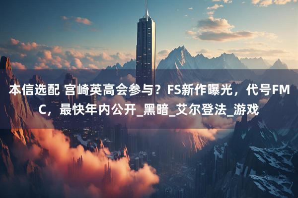 本信选配 宫崎英高会参与？FS新作曝光，代号FMC，最快年内公开_黑暗_艾尔登法_游戏