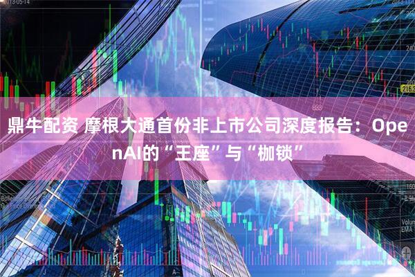 鼎牛配资 摩根大通首份非上市公司深度报告：OpenAI的“王座”与“枷锁”