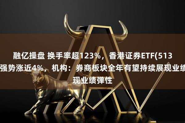 融亿操盘 换手率超123%，香港证券ETF(513090)强势涨近4%，机构：券商板块全年有望持续展现业绩弹性