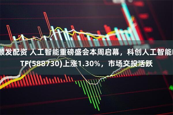 顺发配资 人工智能重磅盛会本周启幕，科创人工智能ETF(588730)上涨1.30%，市场交投活跃