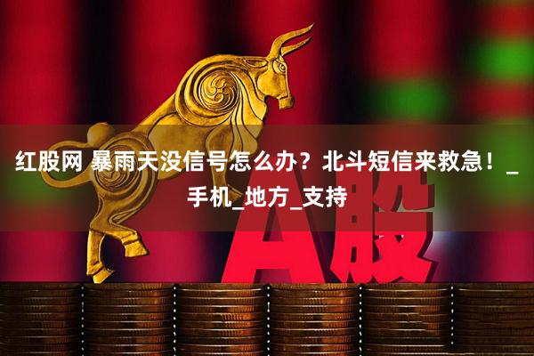 红股网 暴雨天没信号怎么办？北斗短信来救急！_手机_地方_支持