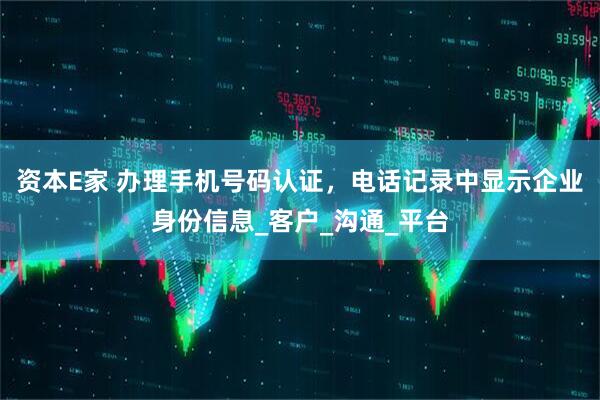 资本E家 办理手机号码认证，电话记录中显示企业身份信息_客户_沟通_平台