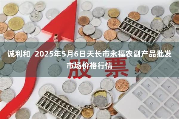 诚利和  2025年5月6日天长市永福农副产品批发市场价格行情