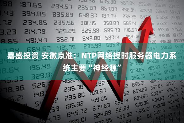 嘉盛投资 安徽京准：NTP网络授时服务器电力系统主要“神经源”