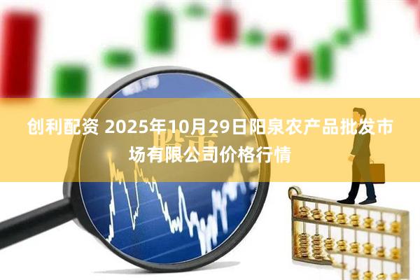 创利配资 2025年10月29日阳泉农产品批发市场有限公司价格行情