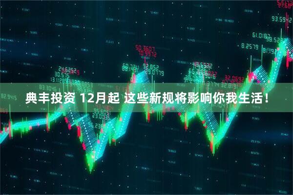 典丰投资 12月起 这些新规将影响你我生活!