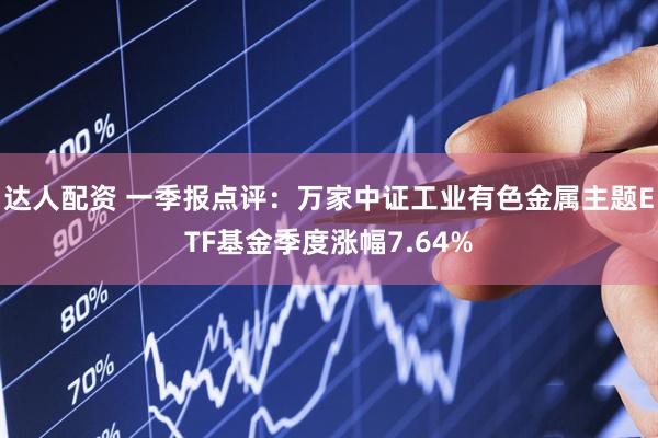 达人配资 一季报点评：万家中证工业有色金属主题ETF基金季度涨幅7.64%