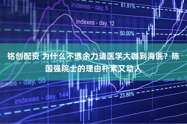 铭创配资 为什么不遗余力请医学大咖到海医？陈国强院士的理由朴素又动人