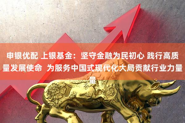 申银优配 上银基金：坚守金融为民初心 践行高质量发展使命  为服务中国式现代化大局贡献行业力量