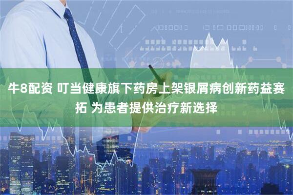 牛8配资 叮当健康旗下药房上架银屑病创新药益赛拓 为患者提供治疗新选择