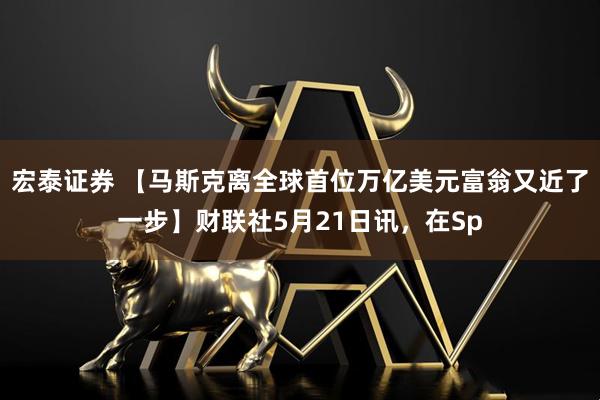 宏泰证券 【马斯克离全球首位万亿美元富翁又近了一步】财联社5月21日讯，在Sp