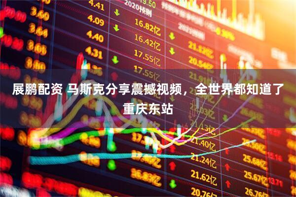 展鹏配资 马斯克分享震撼视频，全世界都知道了重庆东站