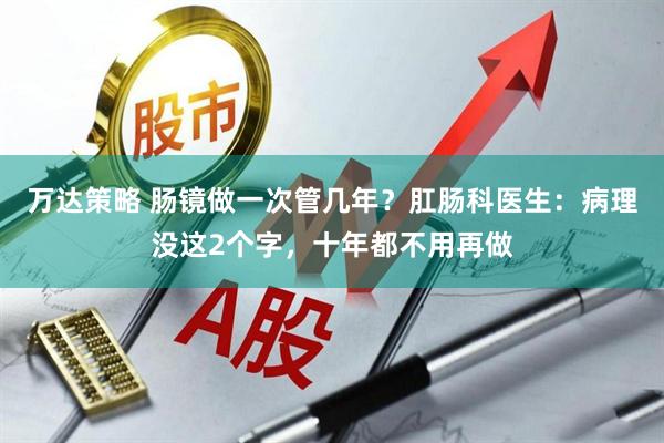 万达策略 肠镜做一次管几年？肛肠科医生：病理没这2个字，十年都不用再做