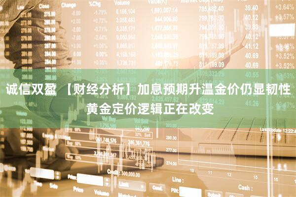 诚信双盈 【财经分析】加息预期升温金价仍显韧性 黄金定价逻辑正在改变
